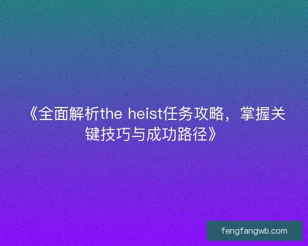 《全面解析the heist任务攻略，掌握关键技巧与成功路径》