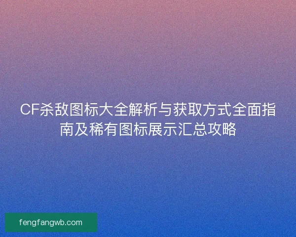 CF杀敌图标大全解析与获取方式全面指南及稀有图标展示汇总攻略