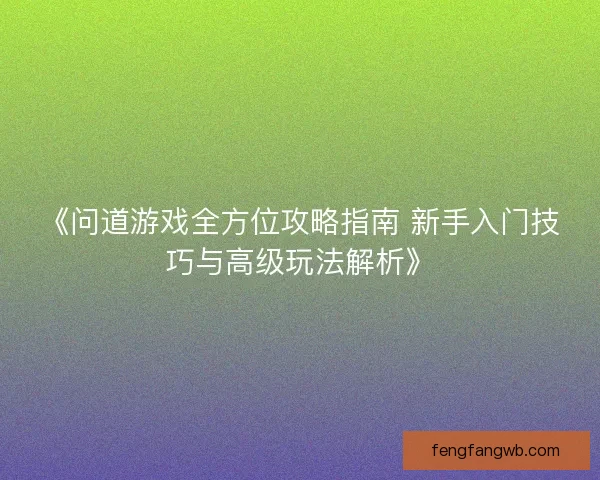 《问道游戏全方位攻略指南 新手入门技巧与高级玩法解析》