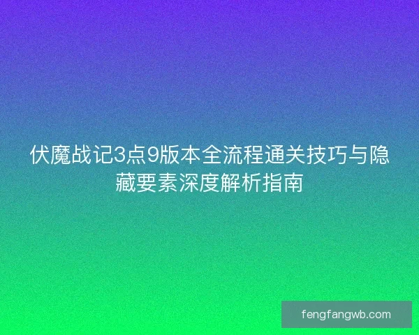 伏魔战记3点9版本全流程通关技巧与隐藏要素深度解析指南 伏魔战记3点9版本全流程通关技巧与隐藏要素深度解析指南