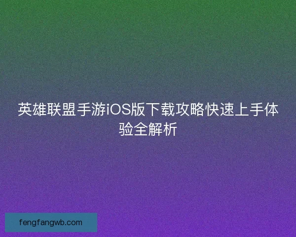 英雄联盟手游iOS版下载攻略快速上手体验全解析