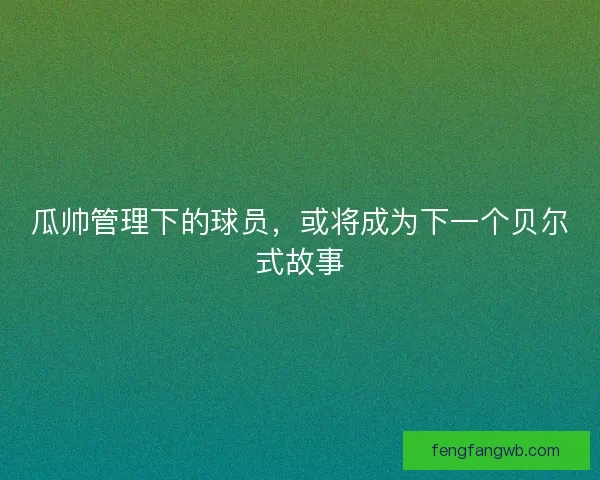 瓜帅管理下的球员，或将成为下一个贝尔式故事