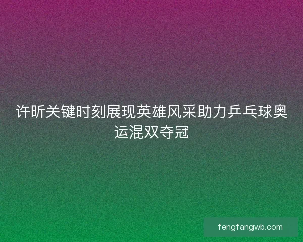 许昕关键时刻展现英雄风采助力乒乓球奥运混双夺冠