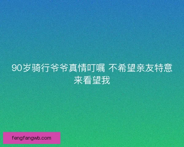 90岁骑行爷爷真情叮嘱 不希望亲友特意来看望我