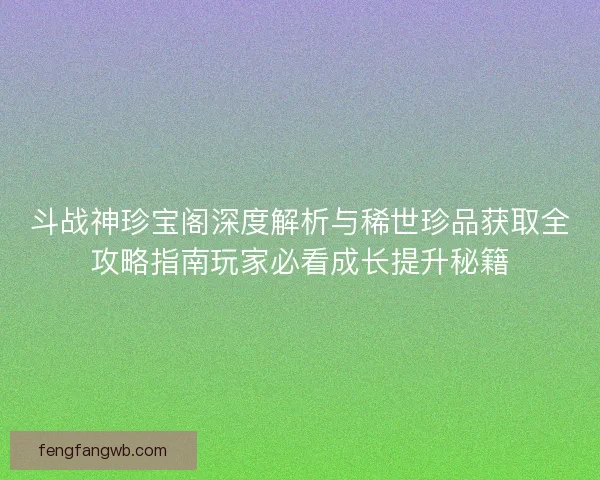 斗战神珍宝阁深度解析与稀世珍品获取全攻略指南玩家必看成长提升秘籍