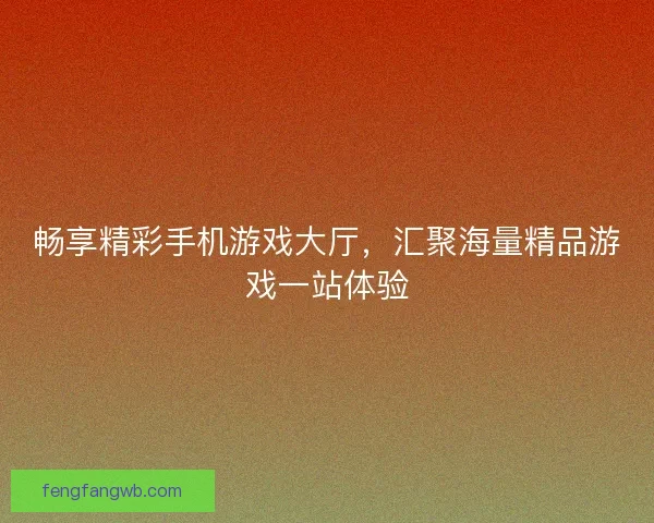 畅享精彩手机游戏大厅，汇聚海量精品游戏一站体验
