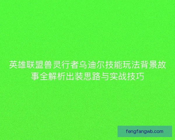 英雄联盟兽灵行者乌迪尔技能玩法背景故事全解析出装思路与实战技巧