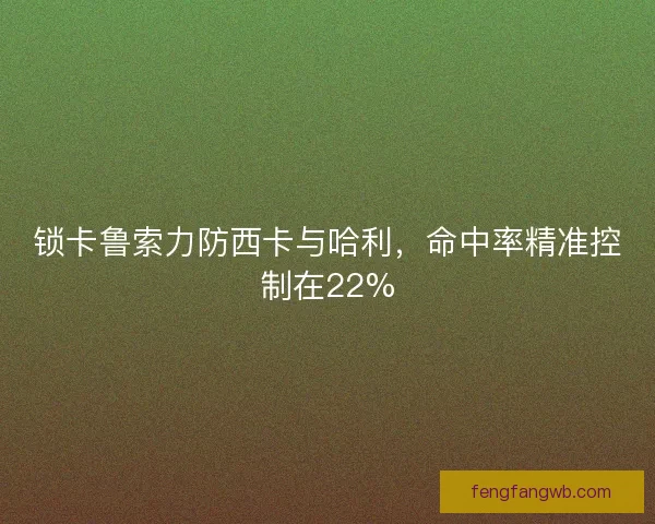 锁卡鲁索力防西卡与哈利，命中率精准控制在22%