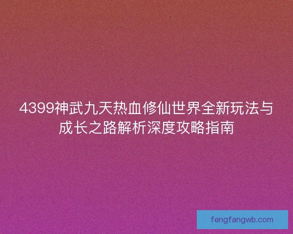 4399神武九天热血修仙世界全新玩法与成长之路解析深度攻略指南