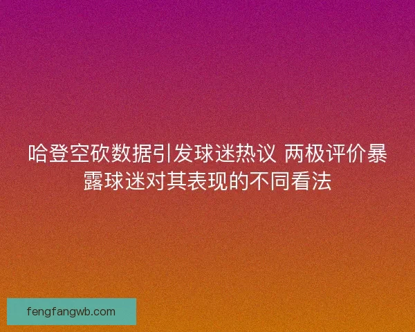 哈登空砍数据引发球迷热议 两极评价暴露球迷对其表现的不同看法