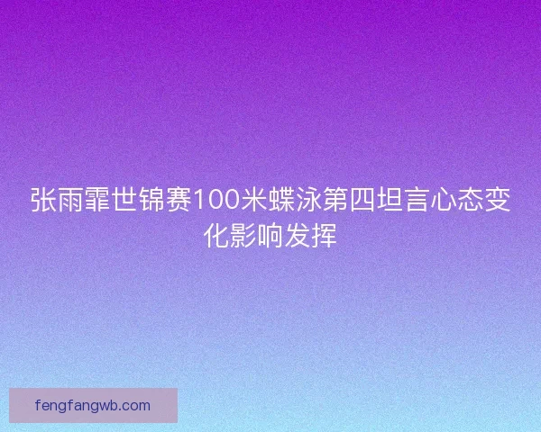 张雨霏世锦赛100米蝶泳第四坦言心态变化影响发挥