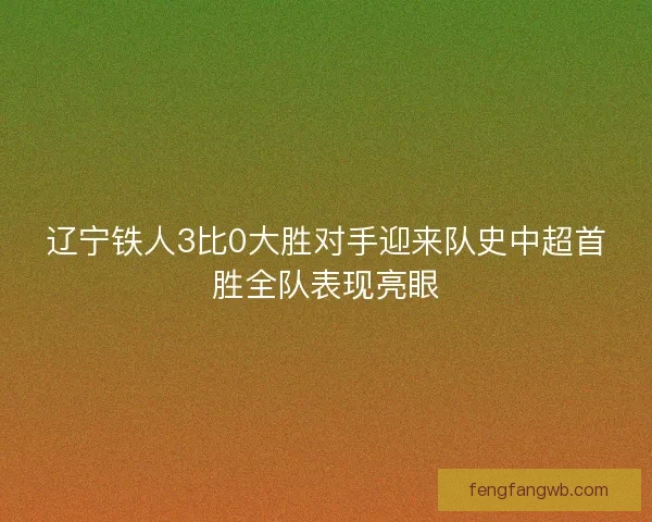 辽宁铁人3比0大胜对手迎来队史中超首胜全队表现亮眼 辽宁铁人3比0大胜对手迎来队史中超首胜全队表现亮眼
