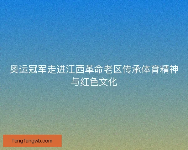 奥运冠军走进江西革命老区传承体育精神与红色文化
