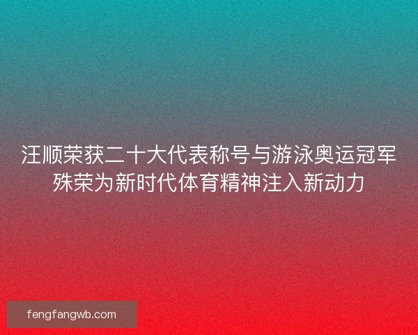 汪顺荣获二十大代表称号与游泳奥运冠军殊荣为新时代体育精神注入新动力 汪顺荣获二十大代表称号与游泳奥运冠军殊荣为新时代体育精神注入新动力