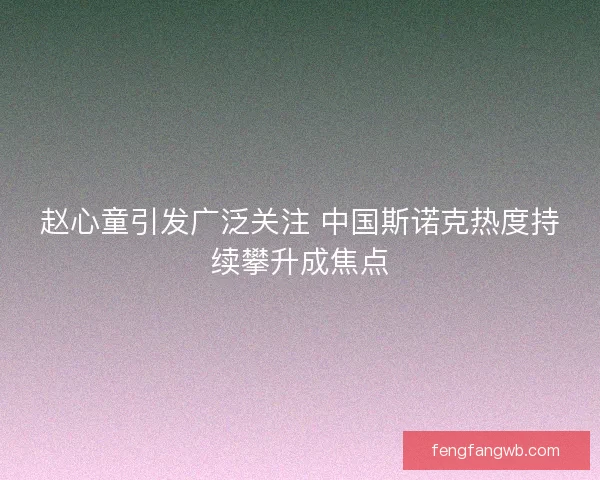 赵心童引发广泛关注 中国斯诺克热度持续攀升成焦点