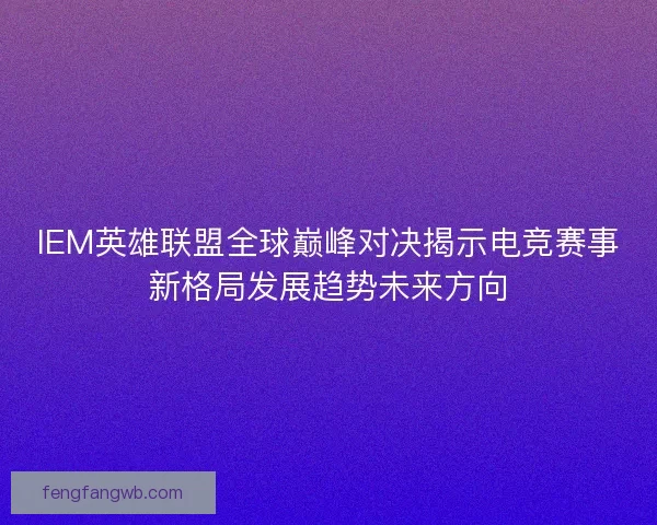 IEM英雄联盟全球巅峰对决揭示电竞赛事新格局发展趋势未来方向