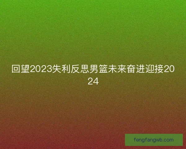 回望2023失利反思男篮未来奋进迎接2024 回望2023失利反思男篮未来奋进迎接2024