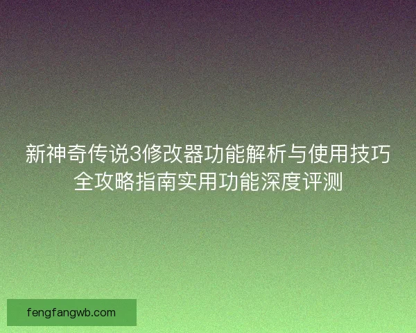 新神奇传说3修改器功能解析与使用技巧全攻略指南实用功能深度评测 新神奇传说3修改器功能解析与使用技巧全攻略指南实用功能深度评测