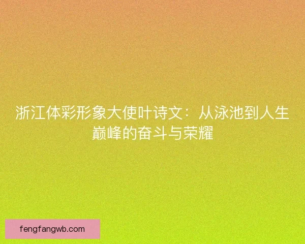 浙江体彩形象大使叶诗文:从泳池到人生巅峰的奋斗与荣耀 浙江体彩形象大使叶诗文:从泳池到人生巅峰的奋斗与荣耀