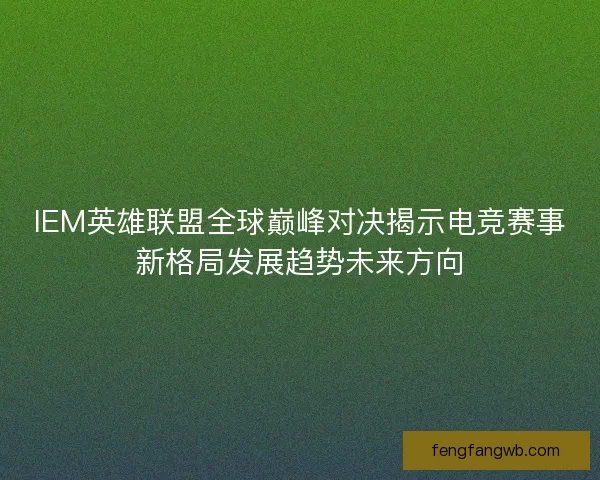 IEM英雄联盟全球巅峰对决揭示电竞赛事新格局发展趋势未来方向