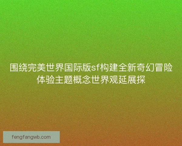 围绕完美世界国际版sf构建全新奇幻冒险体验主题概念世界观延展探