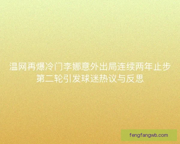 温网再爆冷门李娜意外出局连续两年止步第二轮引发球迷热议与反思 温网再爆冷门李娜意外出局连续两年止步第二轮引发球迷热议与反思