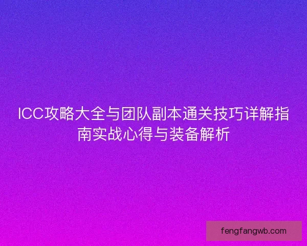 ICC攻略大全与团队副本通关技巧详解指南实战心得与装备解析