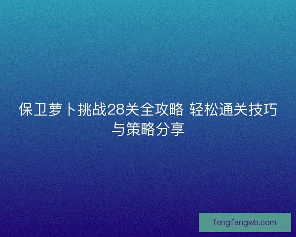 保卫萝卜挑战28关全攻略 轻松通关技巧与策略分享