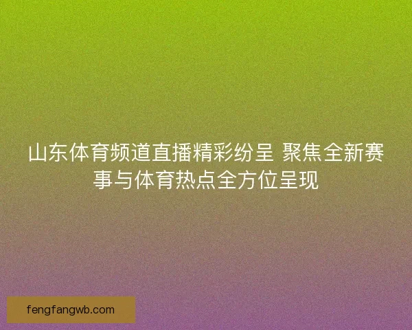 山东体育频道直播精彩纷呈 聚焦全新赛事与体育热点全方位呈现
