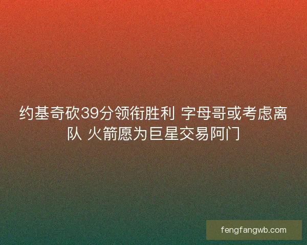 约基奇砍39分领衔胜利 字母哥或考虑离队 火箭愿为巨星交易阿门