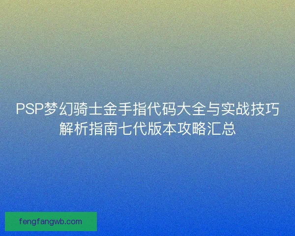 PSP梦幻骑士金手指代码大全与实战技巧解析指南七代版本攻略汇总 PSP梦幻骑士金手指代码大全与实战技巧解析指南七代版本攻略汇总