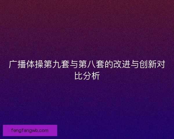 广播体操第九套与第八套的改进与创新对比分析 广播体操第九套与第八套的改进与创新对比分析